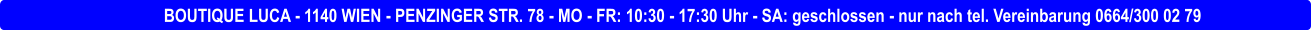 BOUTIQUE LUCA - 1140 WIEN - PENZINGER STR. 78 - MO - FR: 10:30 - 17:30 Uhr - SA: geschlossen - nur nach tel. Vereinbarung 0664/300 02 79