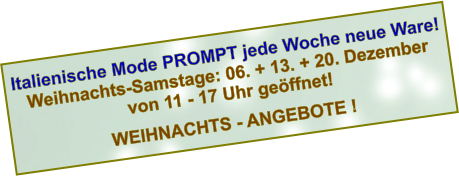 Italienische Mode PROMPT jede Woche neue Ware! Weihnachts-Samstage: 06. + 13. + 20. Dezember von 11 - 17 Uhr geöffnet!  WEIHNACHTS - ANGEBOTE !