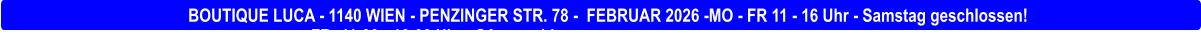 BOUTIQUE LUCA - 1140 WIEN - PENZINGER STR. 78 -  FEBRUAR 2026 -MO - FR 11 - 16 Uhr - Samstag geschlossen! - FR: 11:00 - 16:00 Uhr - SA: geschlossen