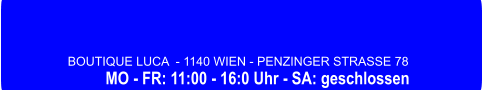 BOUTIQUE LUCA  - 1140 WIEN - PENZINGER STRASSE 78            MO - FR: 11:00 - 16:0 Uhr - SA: geschlossen