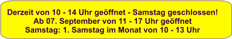 Derzeit von 10 - 14 Uhr geöffnet - Samstag geschlossen! Ab 07. September von 11 - 17 Uhr geöffnet Samstag: 1. Samstag im Monat von 10 - 13 Uhr