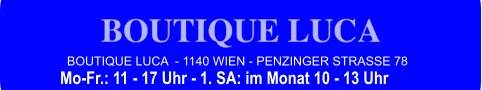 BOUTIQUE LUCA  - 1140 WIEN - PENZINGER STRASSE 78 Mo-Fr.: 11 - 17 Uhr - 1. SA: im Monat 10 - 13 Uhr
