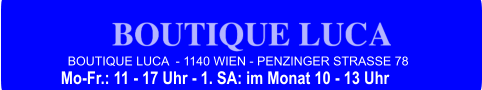 BOUTIQUE LUCA  - 1140 WIEN - PENZINGER STRASSE 78 Mo-Fr.: 11 - 17 Uhr - 1. SA: im Monat 10 - 13 Uhr
