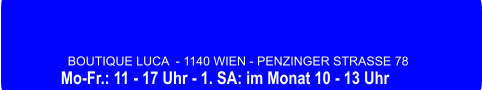 BOUTIQUE LUCA  - 1140 WIEN - PENZINGER STRASSE 78 Mo-Fr.: 11 - 17 Uhr - 1. SA: im Monat 10 - 13 Uhr