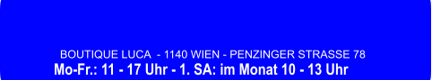BOUTIQUE LUCA  - 1140 WIEN - PENZINGER STRASSE 78 Mo-Fr.: 11 - 17 Uhr - 1. SA: im Monat 10 - 13 Uhr